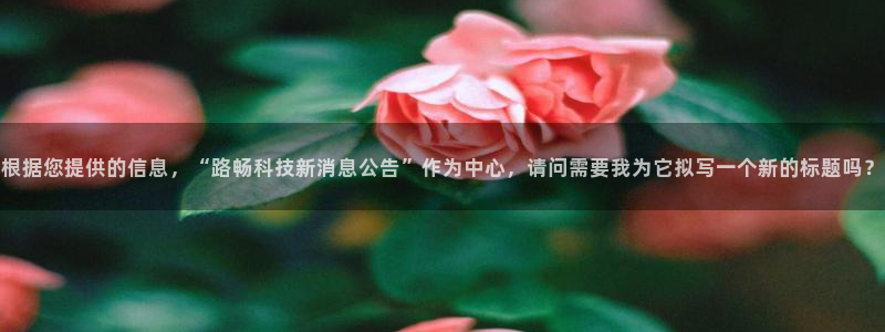 根据您提供的信息，“路畅科技新消息公告”作为中心，请问需要我为它拟写一个新的标题吗？